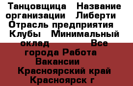 Танцовщица › Название организации ­ Либерти › Отрасль предприятия ­ Клубы › Минимальный оклад ­ 59 000 - Все города Работа » Вакансии   . Красноярский край,Красноярск г.